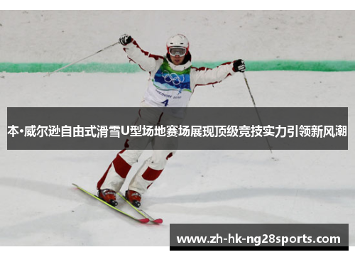 本·威尔逊自由式滑雪U型场地赛场展现顶级竞技实力引领新风潮