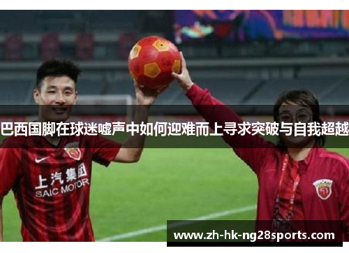 巴西国脚在球迷嘘声中如何迎难而上寻求突破与自我超越