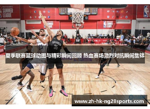 夏季联赛篮球动图与精彩瞬间回顾 热血赛场激烈对抗瞬间集锦