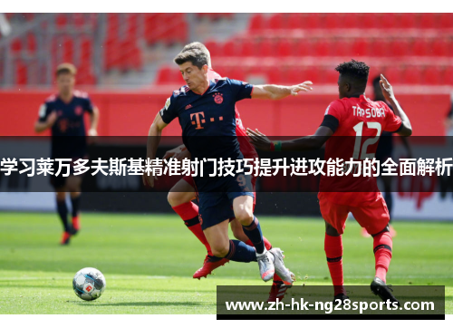 学习莱万多夫斯基精准射门技巧提升进攻能力的全面解析