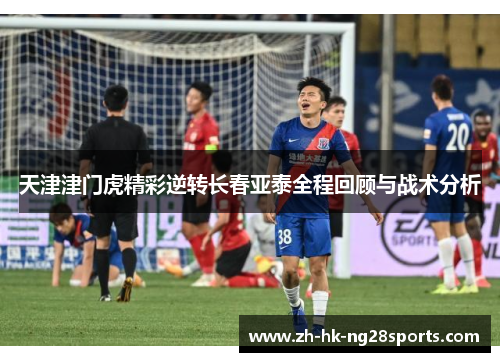 天津津门虎精彩逆转长春亚泰全程回顾与战术分析