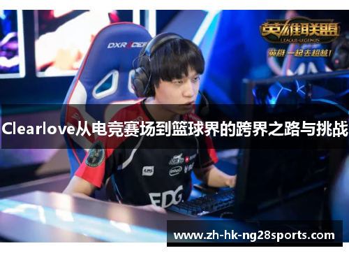 Clearlove从电竞赛场到篮球界的跨界之路与挑战