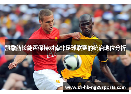 凯撒酋长能否保持对南非足球联赛的统治地位分析