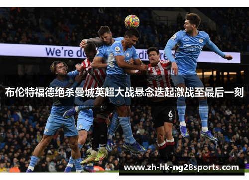 布伦特福德绝杀曼城英超大战悬念迭起激战至最后一刻