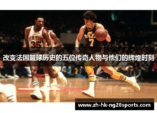 改变法国篮球历史的五位传奇人物与他们的辉煌时刻