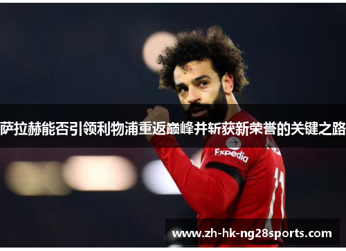 萨拉赫能否引领利物浦重返巅峰并斩获新荣誉的关键之路