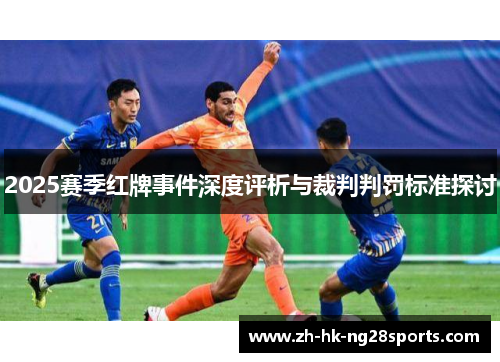 2025赛季红牌事件深度评析与裁判判罚标准探讨