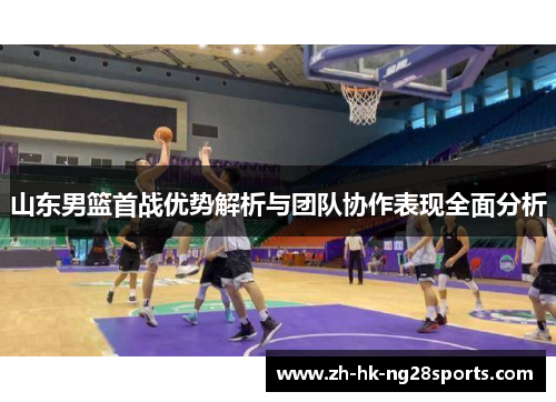 山东男篮首战优势解析与团队协作表现全面分析