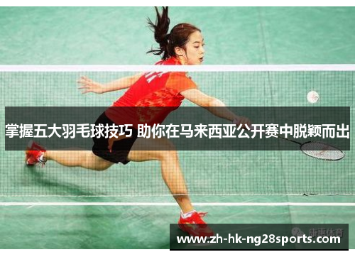 掌握五大羽毛球技巧 助你在马来西亚公开赛中脱颖而出