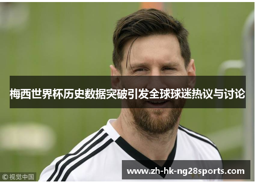 梅西世界杯历史数据突破引发全球球迷热议与讨论