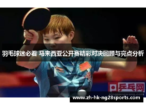 羽毛球迷必看 马来西亚公开赛精彩对决回顾与亮点分析