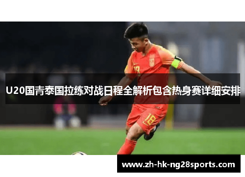 U20国青泰国拉练对战日程全解析包含热身赛详细安排