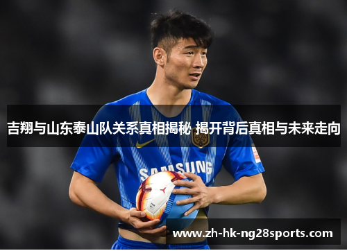 吉翔与山东泰山队关系真相揭秘 揭开背后真相与未来走向