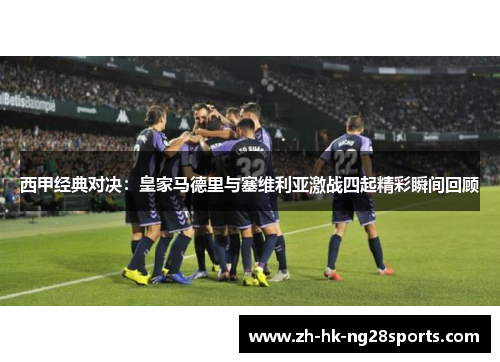 西甲经典对决：皇家马德里与塞维利亚激战四起精彩瞬间回顾