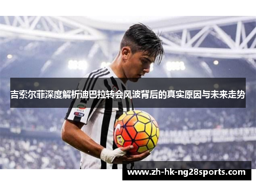 吉索尔菲深度解析迪巴拉转会风波背后的真实原因与未来走势