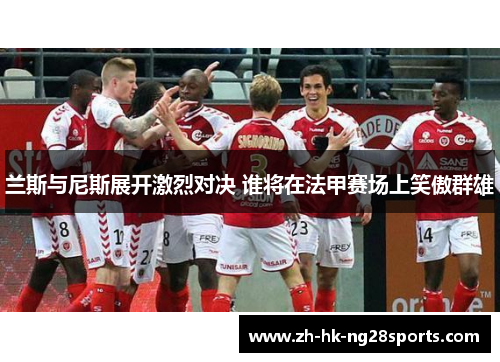 兰斯与尼斯展开激烈对决 谁将在法甲赛场上笑傲群雄
