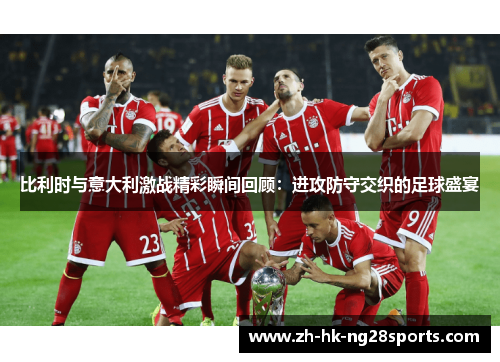 比利时与意大利激战精彩瞬间回顾：进攻防守交织的足球盛宴