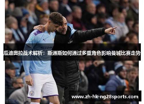 瓜迪奥拉战术解析：斯通斯如何通过多重角色影响曼城比赛走势
