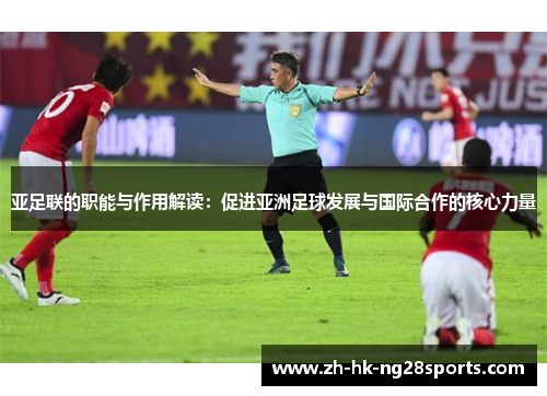 亚足联的职能与作用解读：促进亚洲足球发展与国际合作的核心力量