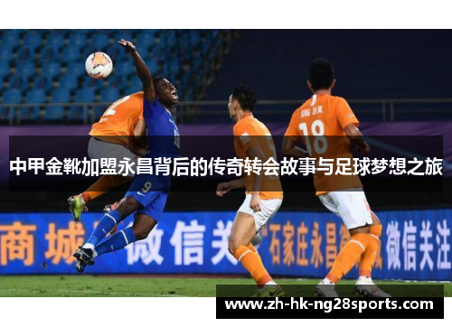 中甲金靴加盟永昌背后的传奇转会故事与足球梦想之旅