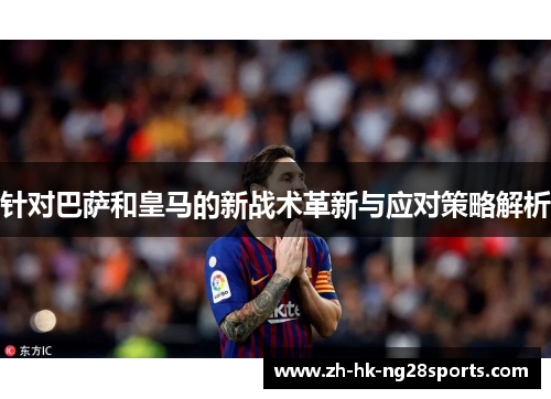 针对巴萨和皇马的新战术革新与应对策略解析