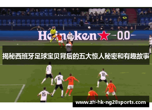 揭秘西班牙足球宝贝背后的五大惊人秘密和有趣故事