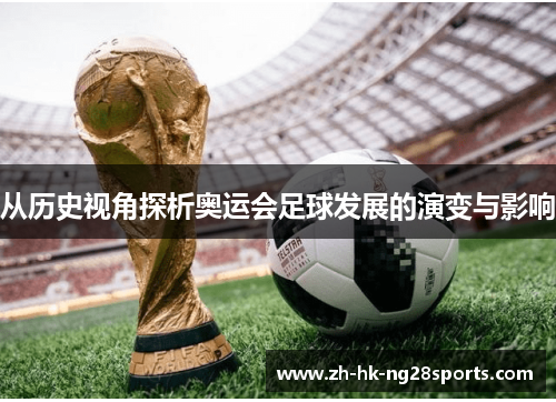 从历史视角探析奥运会足球发展的演变与影响