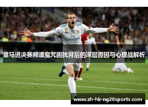 皇马进决赛频遭魔咒困扰背后的深层原因与心理战解析