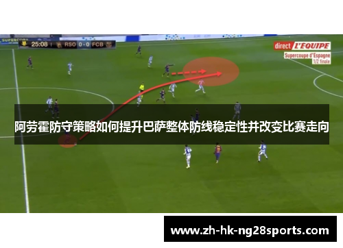 阿劳霍防守策略如何提升巴萨整体防线稳定性并改变比赛走向