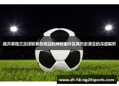 揭开英格兰足球联赛各级别的神秘面纱及其历史演变的深度解析