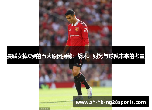曼联卖掉C罗的五大原因揭秘：战术、财务与球队未来的考量