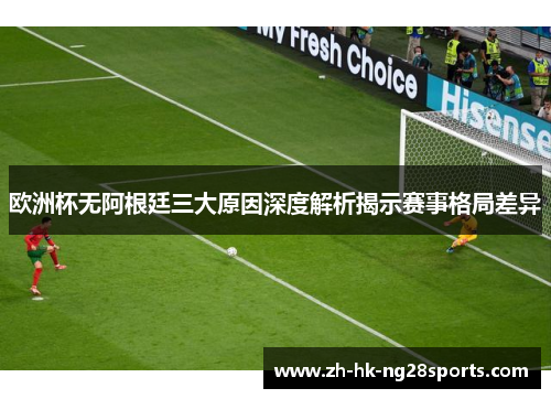 欧洲杯无阿根廷三大原因深度解析揭示赛事格局差异