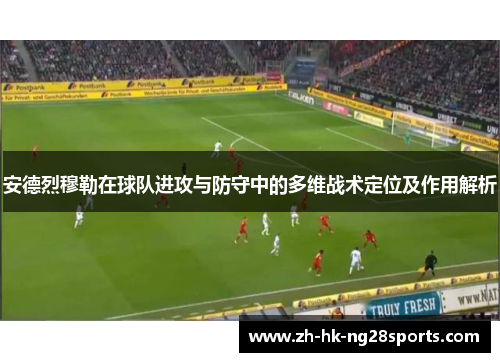 安德烈穆勒在球队进攻与防守中的多维战术定位及作用解析
