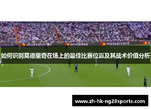 如何识别莫德里奇在场上的最佳比赛位置及其战术价值分析