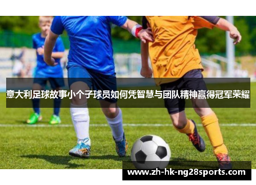 意大利足球故事小个子球员如何凭智慧与团队精神赢得冠军荣耀