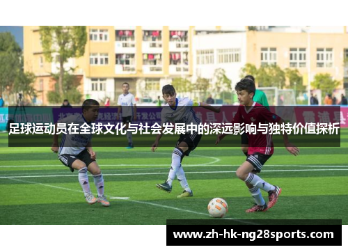 足球运动员在全球文化与社会发展中的深远影响与独特价值探析