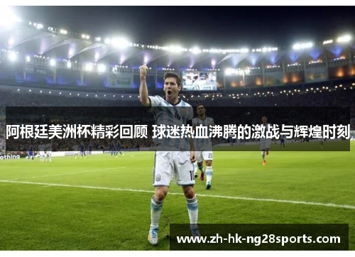 阿根廷美洲杯精彩回顾 球迷热血沸腾的激战与辉煌时刻