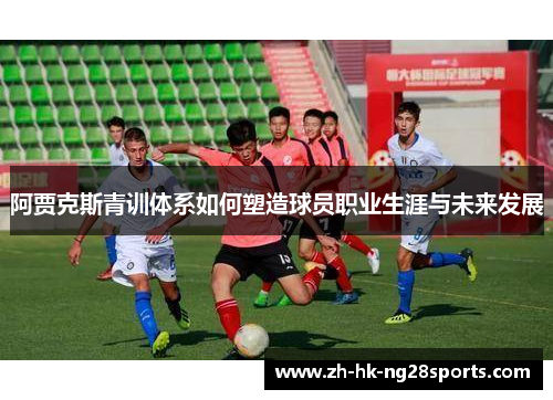 阿贾克斯青训体系如何塑造球员职业生涯与未来发展