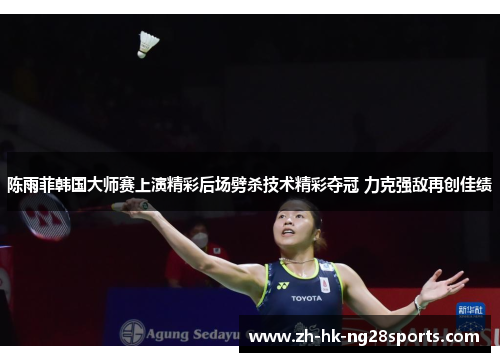 陈雨菲韩国大师赛上演精彩后场劈杀技术精彩夺冠 力克强敌再创佳绩
