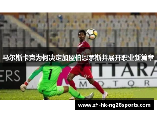 马尔斯卡克为何决定加盟伯恩茅斯并展开职业新篇章