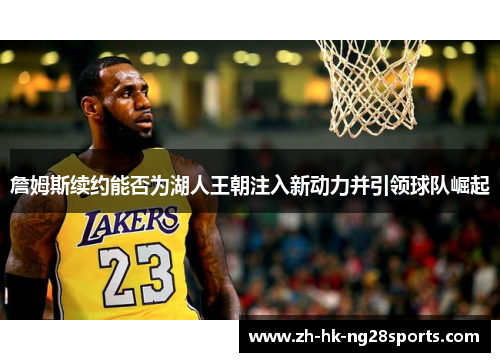 詹姆斯续约能否为湖人王朝注入新动力并引领球队崛起 詹姆斯续约能否为湖人王朝注入新动力并引领球队崛起