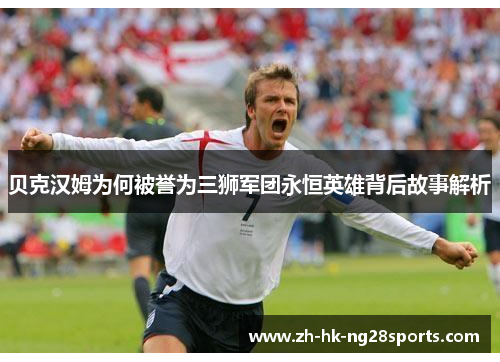 贝克汉姆为何被誉为三狮军团永恒英雄背后故事解析 贝克汉姆为何被誉为三狮军团永恒英雄背后故事解析