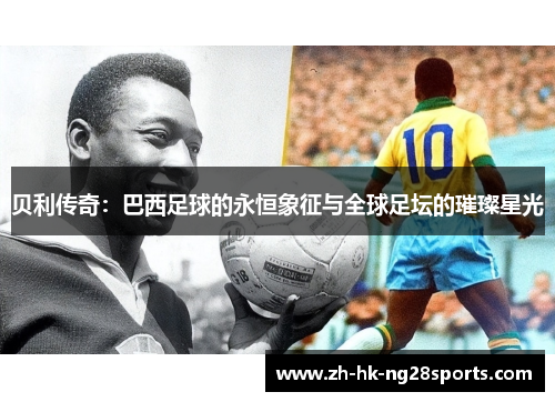 贝利传奇:巴西足球的永恒象征与全球足坛的璀璨星光 贝利传奇:巴西足球的永恒象征与全球足坛的璀璨星光