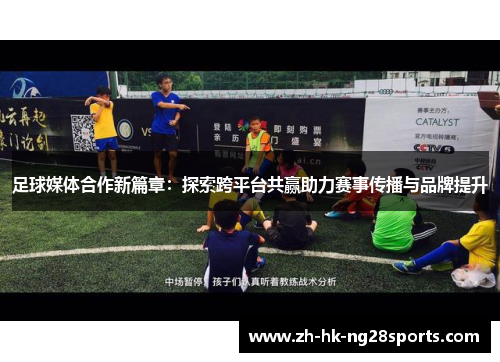 足球媒体合作新篇章：探索跨平台共赢助力赛事传播与品牌提升