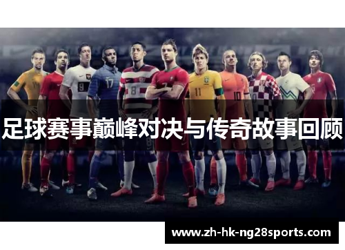 足球赛事巅峰对决与传奇故事回顾 足球赛事巅峰对决与传奇故事回顾