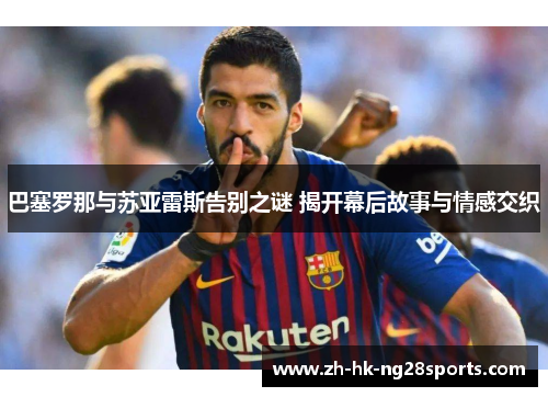 巴塞罗那与苏亚雷斯告别之谜 揭开幕后故事与情感交织