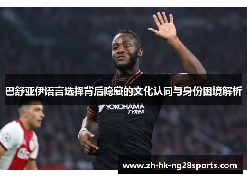 巴舒亚伊语言选择背后隐藏的文化认同与身份困境解析 巴舒亚伊语言选择背后隐藏的文化认同与身份困境解析