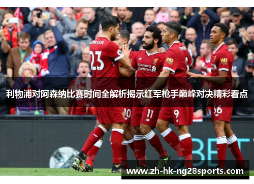 利物浦对阿森纳比赛时间全解析揭示红军枪手巅峰对决精彩看点