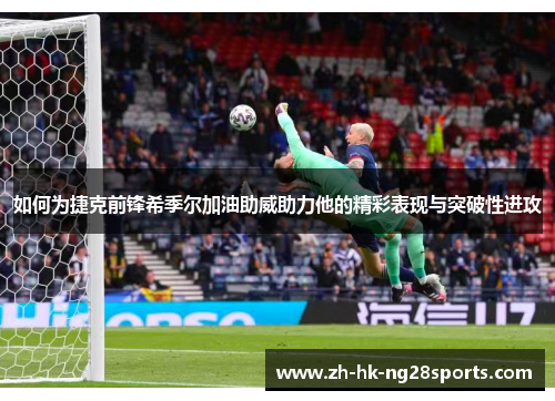 如何为捷克前锋希季尔加油助威助力他的精彩表现与突破性进攻 如何为捷克前锋希季尔加油助威助力他的精彩表现与突破性进攻