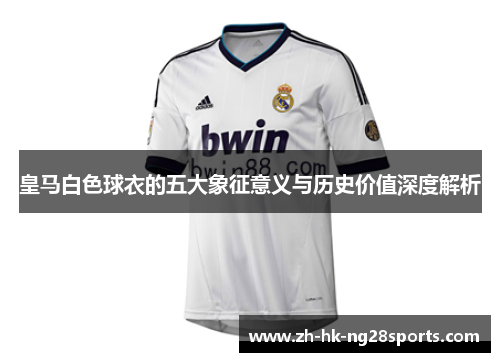 皇马白色球衣的五大象征意义与历史价值深度解析 皇马白色球衣的五大象征意义与历史价值深度解析